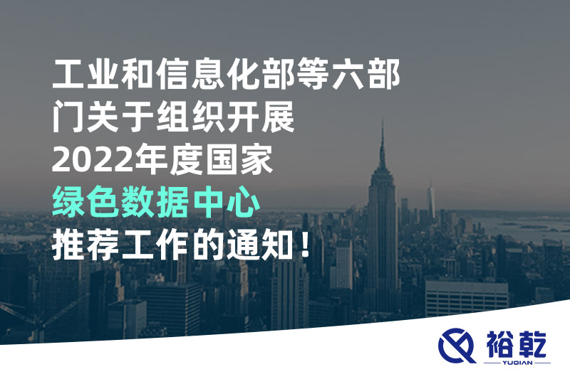 工業(yè)和信息化部等六部門關(guān)于組織開展2022年度國家綠色數(shù)據(jù)中心推薦工作的通知！